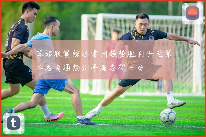 苏超联赛综述常州强势胜利升至第二名南通扬州平局各得一分