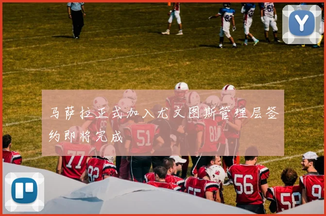 马萨拉正式加入尤文图斯管理层签约即将完成