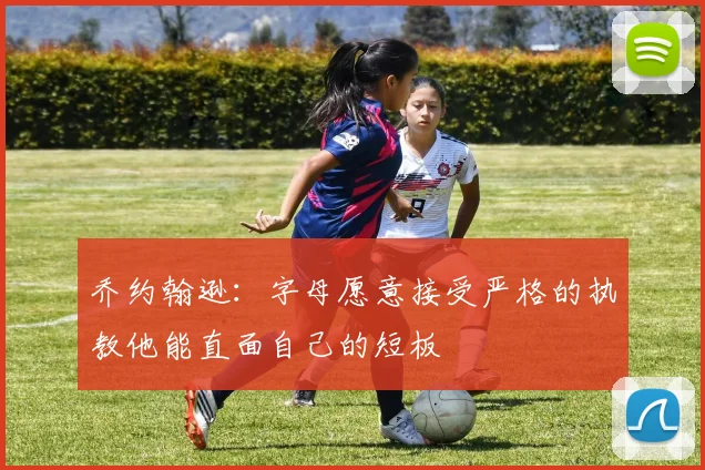 乔约翰逊：字母愿意接受严格的执教他能直面自己的短板