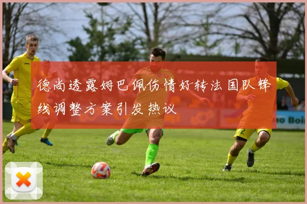 德尚透露姆巴佩伤情好转法国队锋线调整方案引发热议