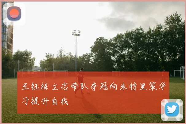 王钰栋立志带队夺冠向米特里策学习提升自我