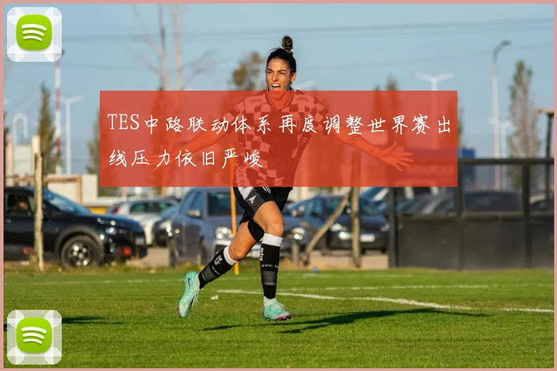 TES中路联动体系再度调整世界赛出线压力依旧严峻