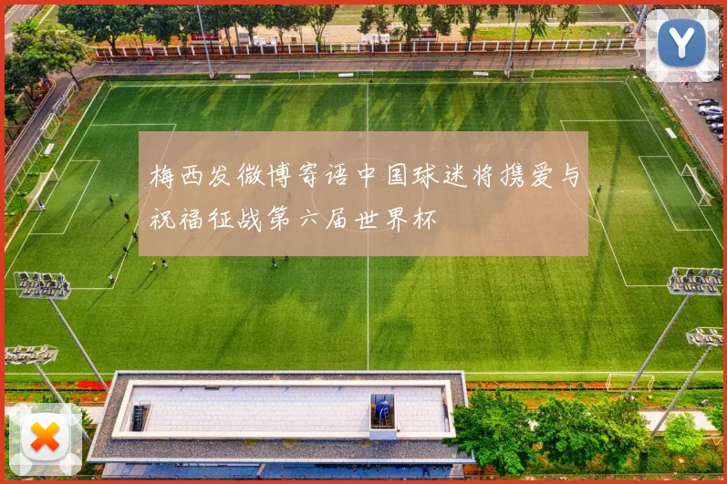 梅西发微博寄语中国球迷将携爱与祝福征战第六届世界杯