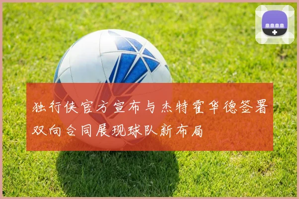 独行侠官方宣布与杰特霍华德签署双向合同展现球队新布局