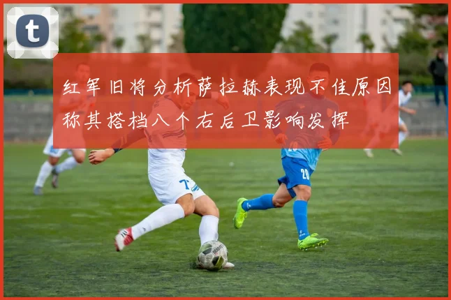 红军旧将分析萨拉赫表现不佳原因称其搭档八个右后卫影响发挥